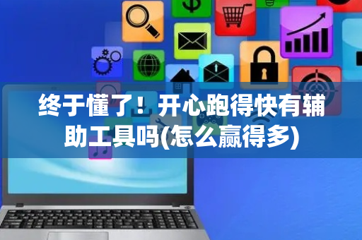 终于懂了！开心跑得快有辅助工具吗(怎么赢得多)