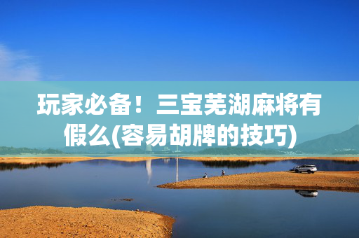 玩家必备！三宝芜湖麻将有假么(容易胡牌的技巧)