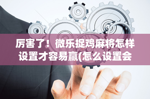 厉害了！微乐捉鸡麻将怎样设置才容易赢(怎么设置会赢)