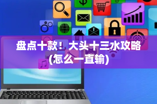 盘点十款！大头十三水攻略(怎么一直输)