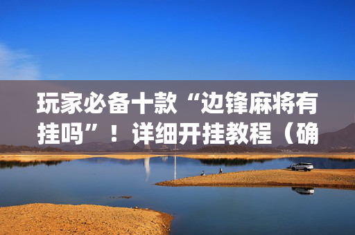 玩家必备十款“边锋麻将有挂吗”！详细开挂教程（确实真的有挂)-抖音