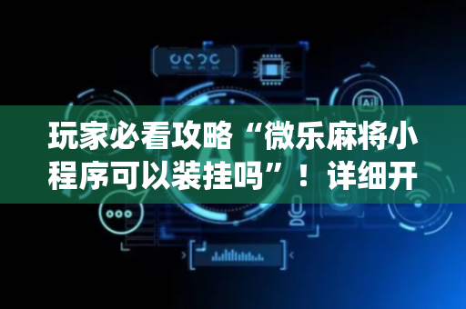 玩家必看攻略“微乐麻将小程序可以装挂吗”！详细开挂教程（确实真的有挂)-抖音