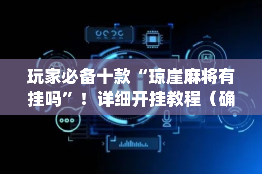 玩家必备十款“琼崖麻将有挂吗”！详细开挂教程（确实真的有挂)-抖音
