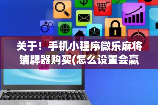 关于！手机小程序微乐麻将铺牌器购买(怎么设置会赢)