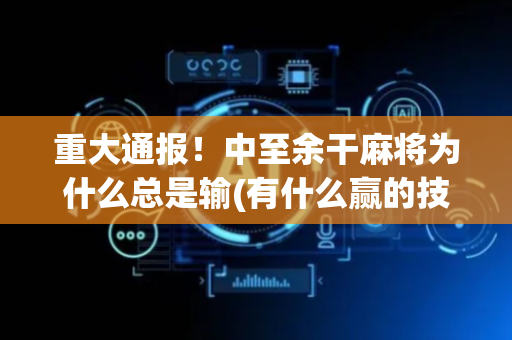 重大通报！中至余干麻将为什么总是输(有什么赢的技巧)