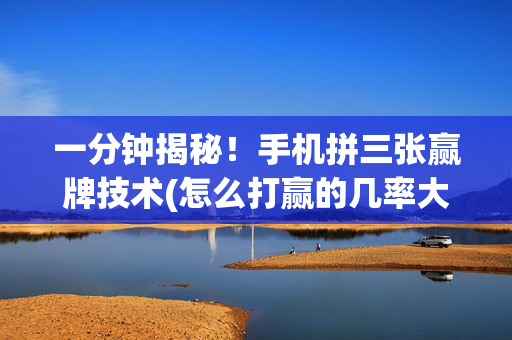 一分钟揭秘！手机拼三张赢牌技术(怎么打赢的几率大)