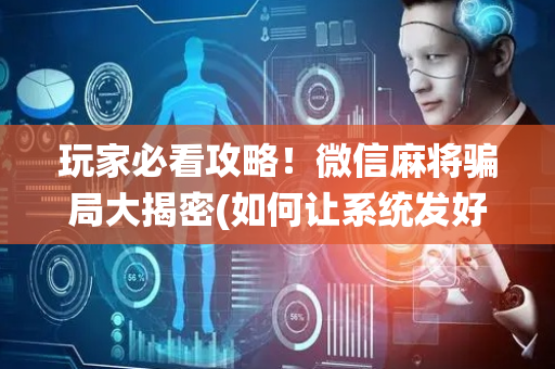 玩家必看攻略！微信麻将骗局大揭密(如何让系统发好牌)