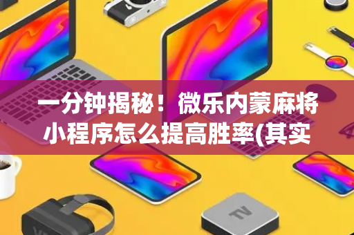 一分钟揭秘！微乐内蒙麻将小程序怎么提高胜率(其实真的有挂)