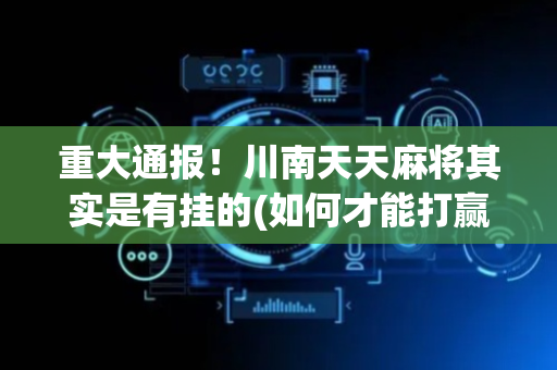 重大通报！川南天天麻将其实是有挂的(如何才能打赢)
