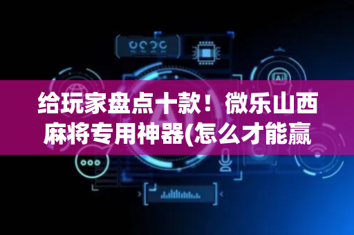 给玩家盘点十款！微乐山西麻将专用神器(怎么才能赢)