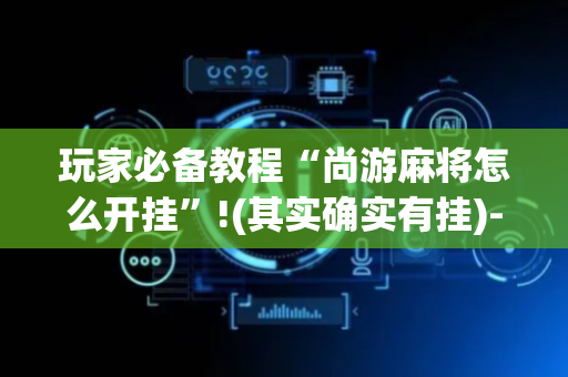玩家必备教程“尚游麻将怎么开挂”!(其实确实有挂)-抖音