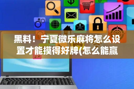 黑料！宁夏微乐麻将怎么设置才能摸得好牌(怎么能赢发牌规律)
