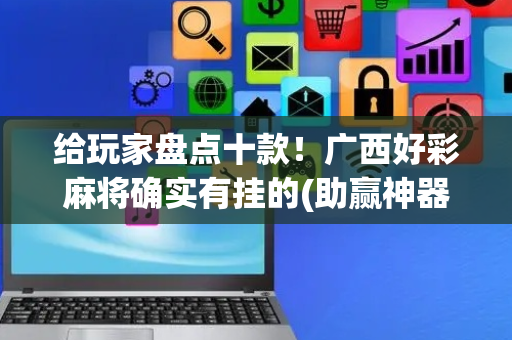 给玩家盘点十款！广西好彩麻将确实有挂的(助赢神器购买)