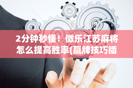 2分钟秒懂！微乐江苏麻将怎么提高胜率(赢牌技巧插件安装)