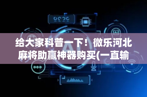 给大家科普一下！微乐河北麻将助赢神器购买(一直输怎么办)