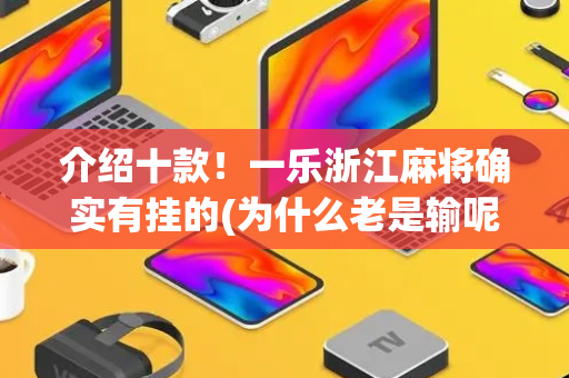 介绍十款！一乐浙江麻将确实有挂的(为什么老是输呢)