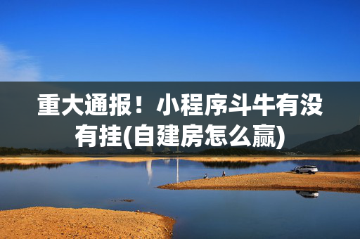 重大通报！小程序斗牛有没有挂(自建房怎么赢)