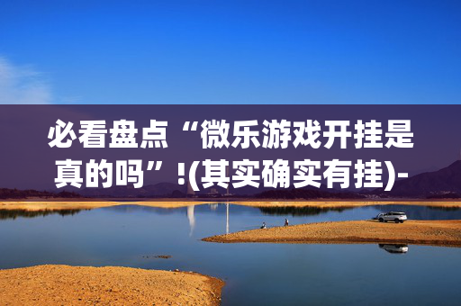 必看盘点“微乐游戏开挂是真的吗”!(其实确实有挂)-抖音