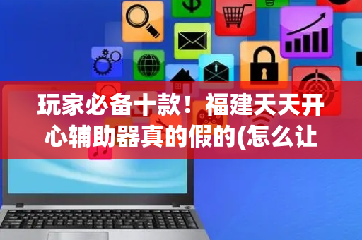 玩家必备十款！福建天天开心辅助器真的假的(怎么让系统给好牌)