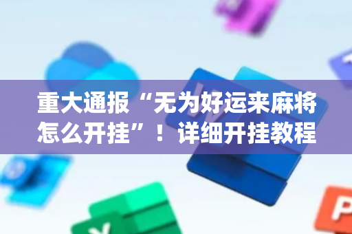 重大通报“无为好运来麻将怎么开挂”！详细开挂教程（确实真的有挂)-抖音