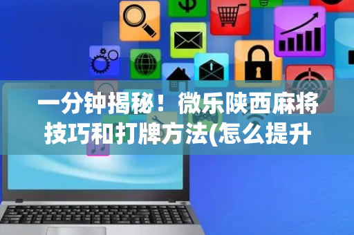 一分钟揭秘！微乐陕西麻将技巧和打牌方法(怎么提升胜率)