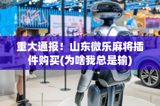 重大通报！山东微乐麻将插件购买(为啥我总是输)