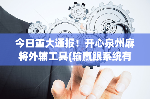 今日重大通报！开心泉州麻将外辅工具(输赢跟系统有关系吗)