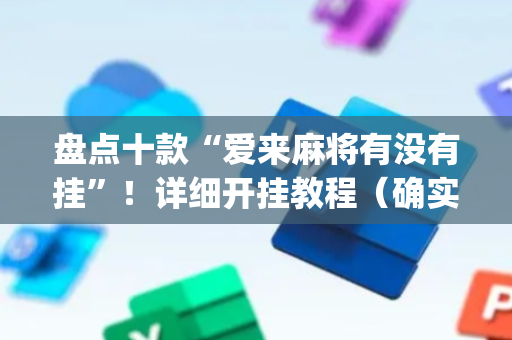盘点十款“爱来麻将有没有挂”！详细开挂教程（确实真的有挂)-抖音