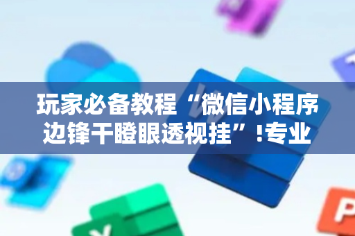 玩家必备教程“微信小程序边锋干瞪眼透视挂”!专业师傅带你一起了解（详细教程）-抖音