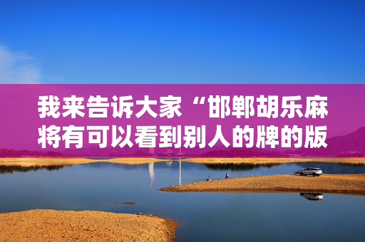 我来告诉大家“邯郸胡乐麻将有可以看到别人的牌的版本吗”!专业师傅带你一起了解（详细教程）-抖音