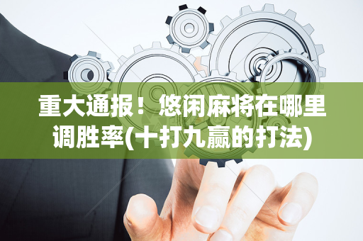 重大通报！悠闲麻将在哪里调胜率(十打九赢的打法)