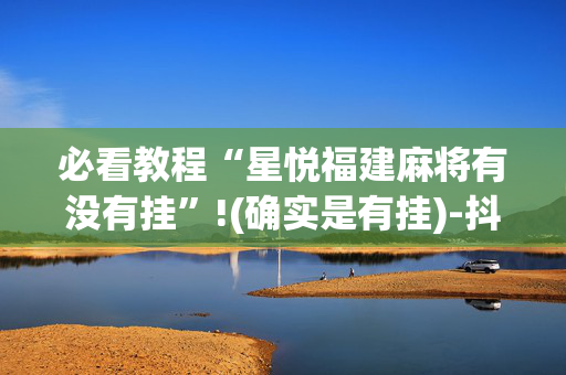 必看教程“星悦福建麻将有没有挂”!(确实是有挂)-抖音