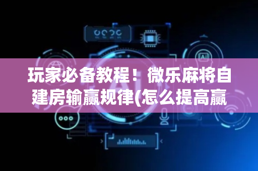 玩家必备教程！微乐麻将自建房输赢规律(怎么提高赢牌率)