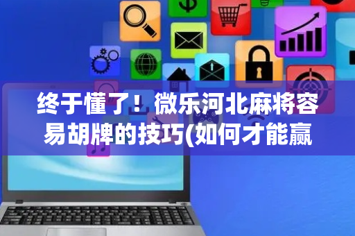终于懂了！微乐河北麻将容易胡牌的技巧(如何才能赢)