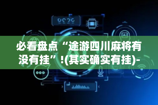 必看盘点“途游四川麻将有没有挂”!(其实确实有挂)-抖音