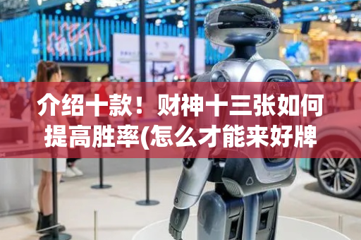 介绍十款！财神十三张如何提高胜率(怎么才能来好牌)