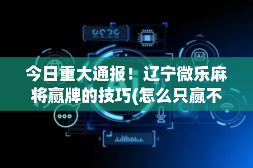 今日重大通报！辽宁微乐麻将赢牌的技巧(怎么只赢不输)