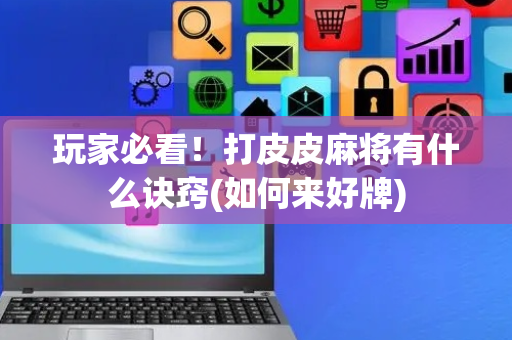 玩家必看！打皮皮麻将有什么诀窍(如何来好牌)