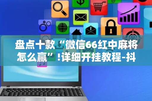 盘点十款“微信66红中麻将怎么赢”!详细开挂教程-抖音
