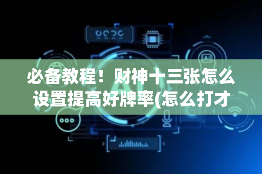 必备教程！财神十三张怎么设置提高好牌率(怎么打才赢)