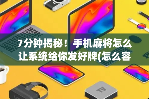 7分钟揭秘！手机麻将怎么让系统给你发好牌(怎么容易赢)