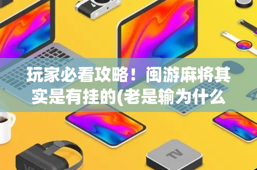 玩家必看攻略！闽游麻将其实是有挂的(老是输为什么)