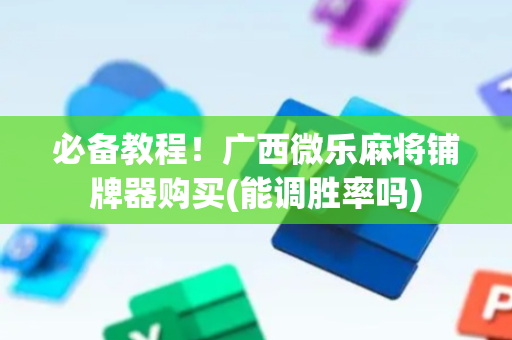 必备教程！广西微乐麻将铺牌器购买(能调胜率吗)