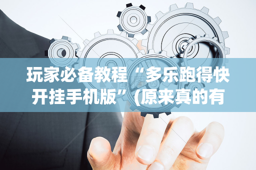玩家必备教程“多乐跑得快开挂手机版”(原来真的有挂)-抖音