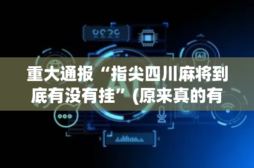 重大通报“指尖四川麻将到底有没有挂”(原来真的有挂)-抖音