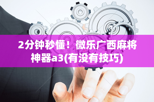 2分钟秒懂！微乐广西麻将神器a3(有没有技巧)
