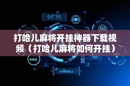 打哈儿麻将开挂神器下载视频（打哈儿麻将如何开挂）