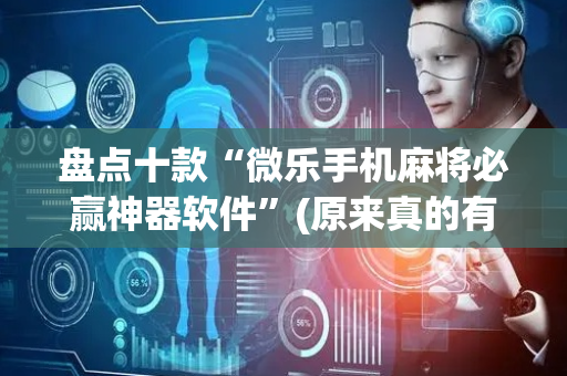 盘点十款“微乐手机麻将必赢神器软件”(原来真的有挂)-抖音
