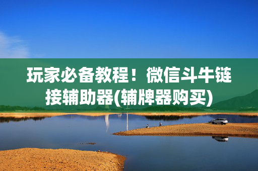 玩家必备教程！微信斗牛链接辅助器(辅牌器购买)