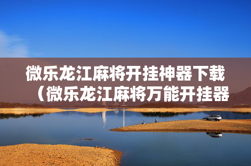 微乐龙江麻将开挂神器下载（微乐龙江麻将万能开挂器）